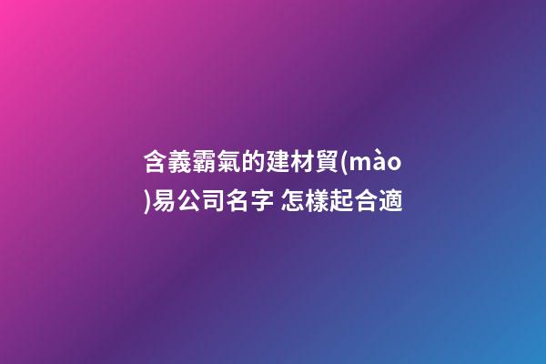 含義霸氣的建材貿(mào)易公司名字 怎樣起合適-第1張-公司起名-玄機(jī)派